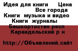 Идея для книги.  › Цена ­ 2 700 000 - Все города Книги, музыка и видео » Книги, журналы   . Башкортостан респ.,Караидельский р-н